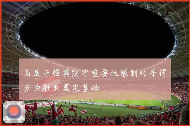 乌度卡强调防守重要性限制对手得分为胜利奠定基础