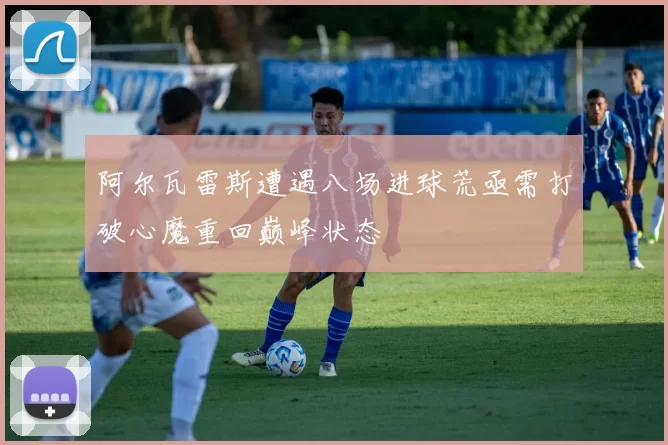 阿尔瓦雷斯遭遇八场进球荒亟需打破心魔重回巅峰状态