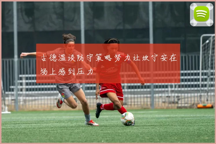 古德温谈防守策略努力让坎宁安在场上感到压力