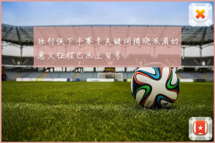 独行侠下半赛季关键词揭晓浓眉的意义征程已画上句号