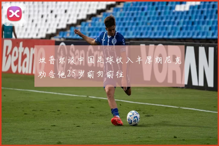 坎普尔谈中国足球收入丰厚朗尼克劝告他25岁前勿前往