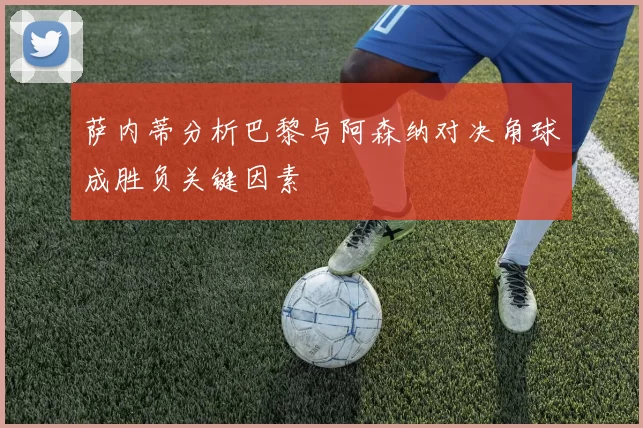 萨内蒂分析巴黎与阿森纳对决角球成胜负关键因素
